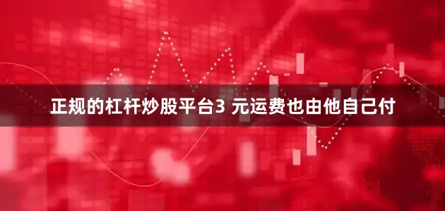 正规的杠杆炒股平台3 元运费也由他自己付