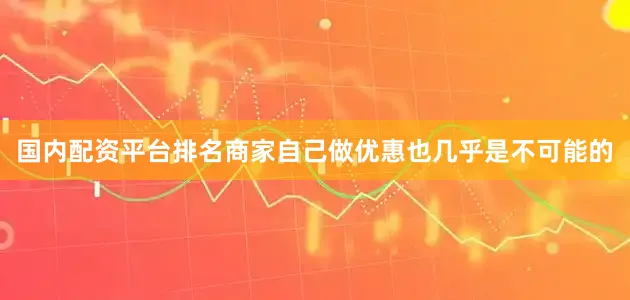 国内配资平台排名商家自己做优惠也几乎是不可能的