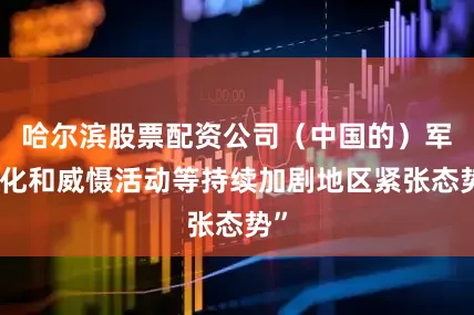 哈尔滨股票配资公司（中国的）军事化和威慑活动等持续加剧地区紧张态势”