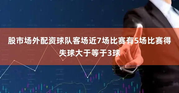 股市场外配资球队客场近7场比赛有5场比赛得失球大于等于3球