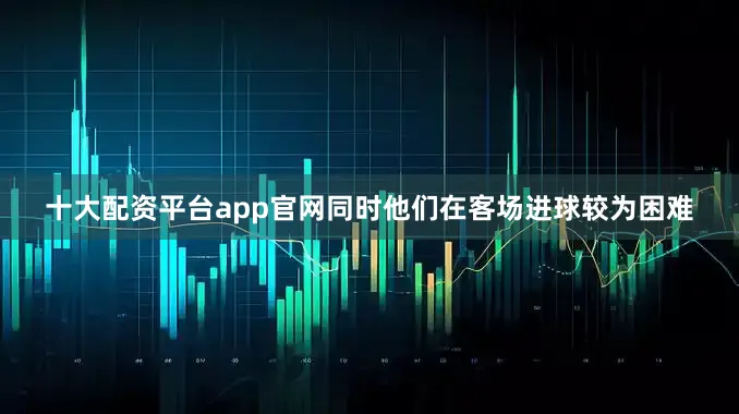 十大配资平台app官网同时他们在客场进球较为困难