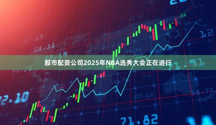 股市配资公司2025年NBA选秀大会正在进行