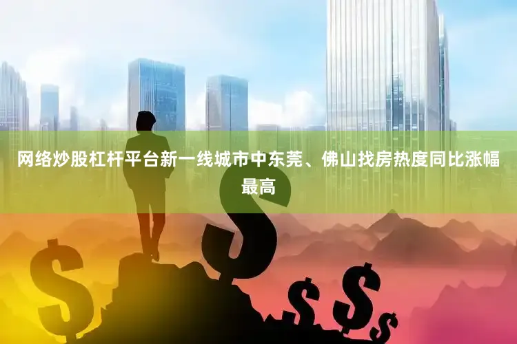 网络炒股杠杆平台新一线城市中东莞、佛山找房热度同比涨幅最高