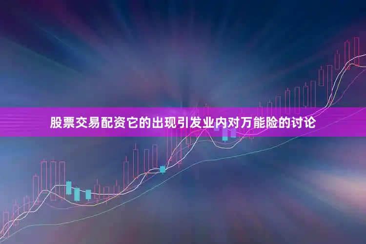 股票交易配资它的出现引发业内对万能险的讨论