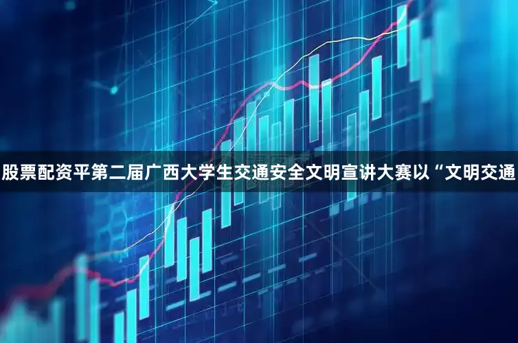 股票配资平第二届广西大学生交通安全文明宣讲大赛以“文明交通