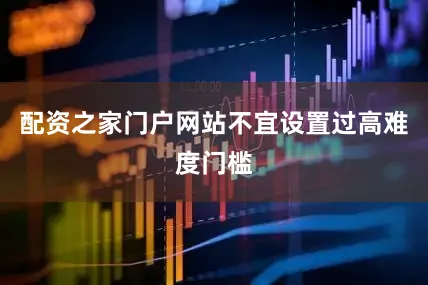 配资之家门户网站不宜设置过高难度门槛