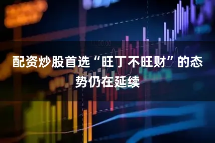 配资炒股首选“旺丁不旺财”的态势仍在延续