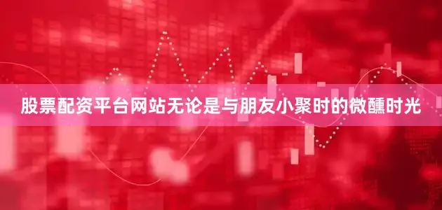股票配资平台网站无论是与朋友小聚时的微醺时光