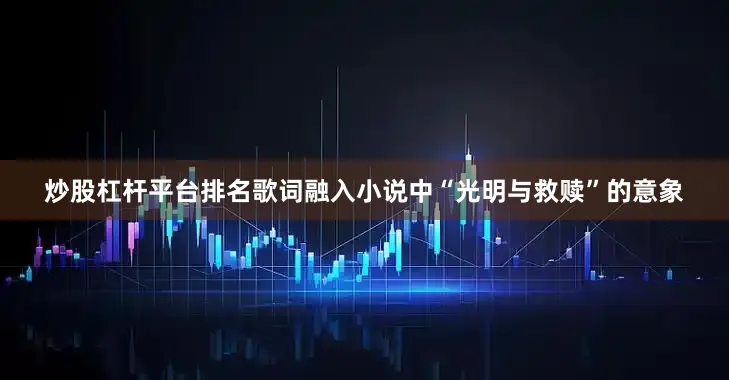 炒股杠杆平台排名歌词融入小说中“光明与救赎”的意象