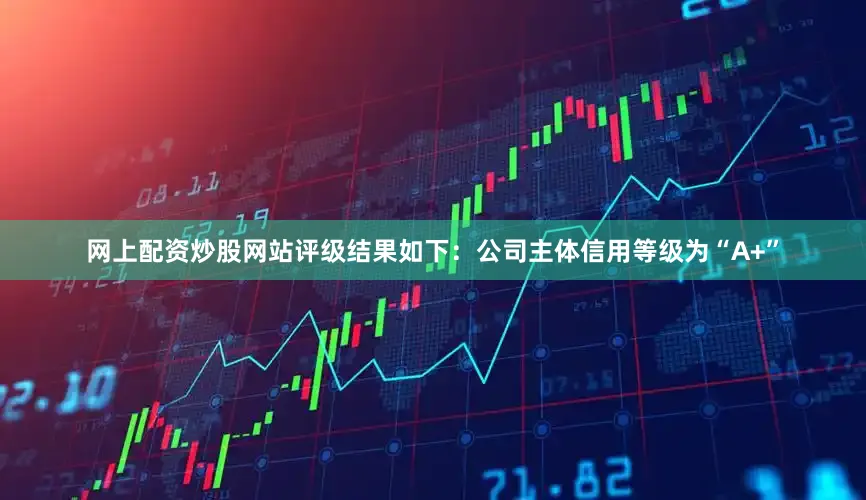 网上配资炒股网站评级结果如下:公司主体信用等级为“A+”