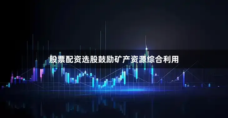 股票配资选股鼓励矿产资源综合利用