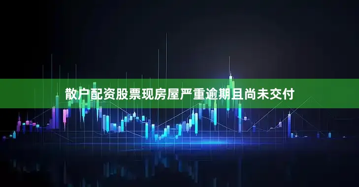 散户配资股票现房屋严重逾期且尚未交付