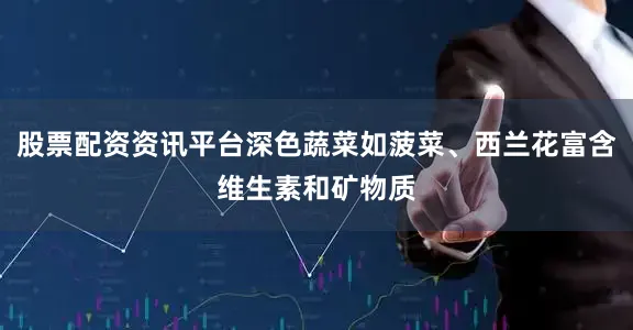 股票配资资讯平台深色蔬菜如菠菜、西兰花富含维生素和矿物质