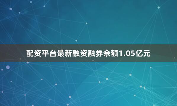 配资平台最新融资融券余额1.05亿元