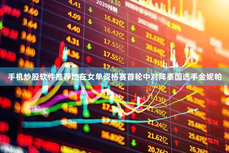 手机炒股软件推荐她在女单资格赛首轮中对阵泰国选手金妮帕
