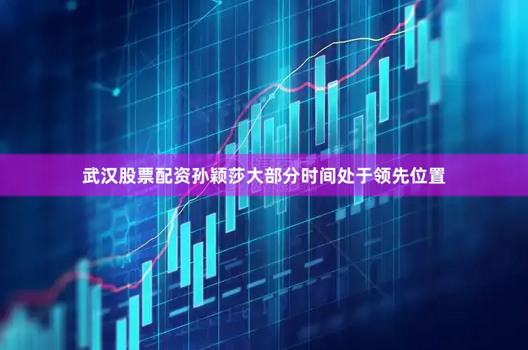 武汉股票配资孙颖莎大部分时间处于领先位置