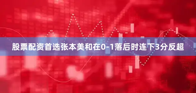 股票配资首选张本美和在0-1落后时连下3分反超