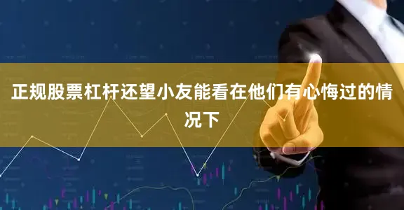 正规股票杠杆还望小友能看在他们有心悔过的情况下