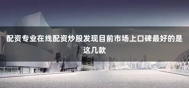 配资专业在线配资炒股发现目前市场上口碑最好的是这几款