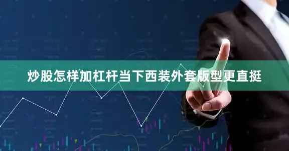 炒股怎样加杠杆当下西装外套版型更直挺