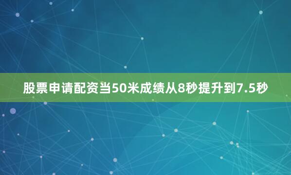 股票申请配资当50米成绩从8秒提升到7.5秒