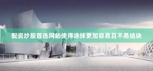 配资炒股首选网站使得涂抹更加容易且不易结块