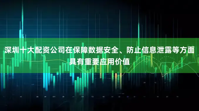 深圳十大配资公司在保障数据安全、防止信息泄露等方面具有重要应用价值