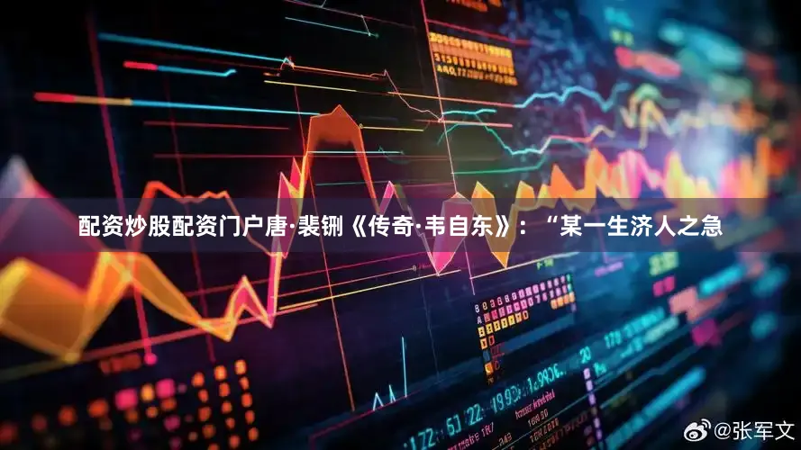 配资炒股配资门户唐·裴铏《传奇·韦自东》：“某一生济人之急