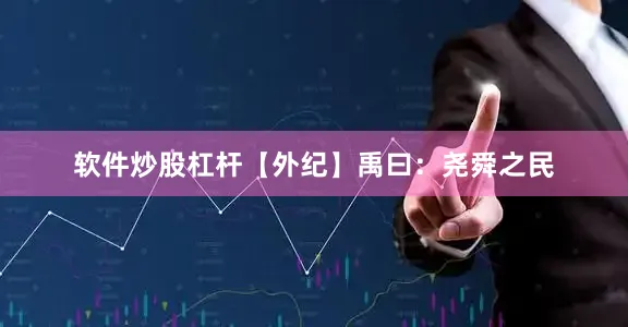 软件炒股杠杆【外纪】禹曰：尧舜之民