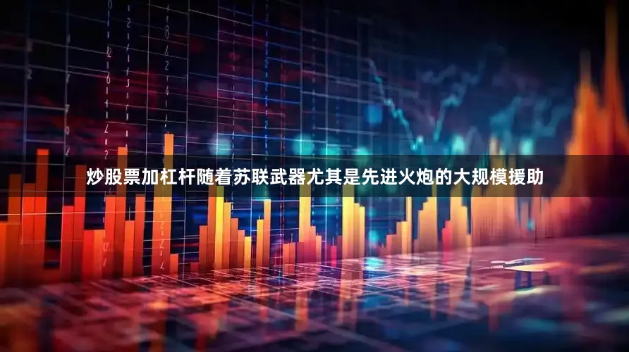 炒股票加杠杆随着苏联武器尤其是先进火炮的大规模援助