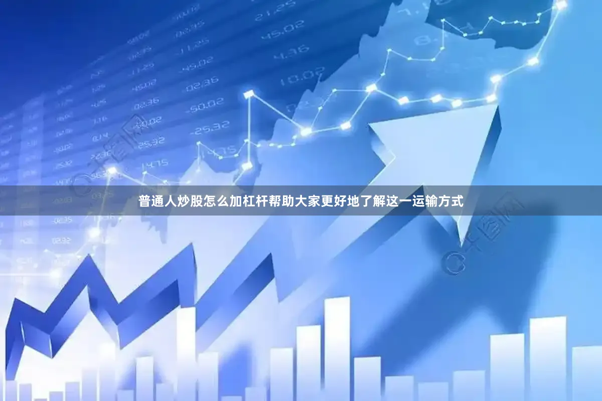 普通人炒股怎么加杠杆帮助大家更好地了解这一运输方式