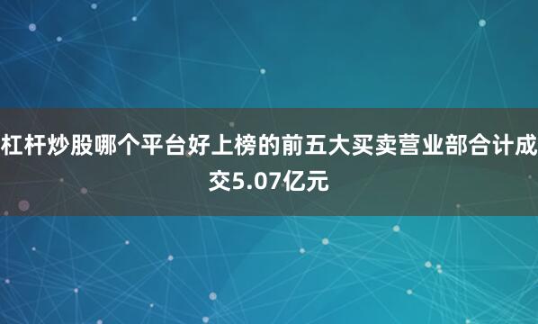 杠杆炒股哪个平台好上榜的前五大买卖营业部合计成交5.07亿元