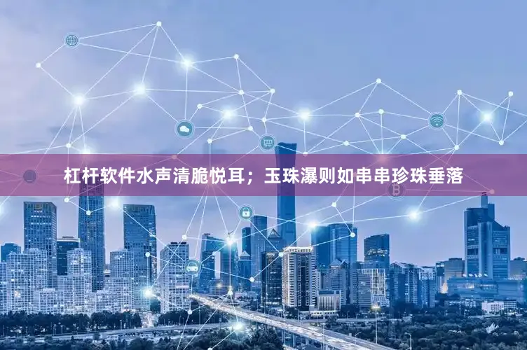 杠杆软件水声清脆悦耳；玉珠瀑则如串串珍珠垂落