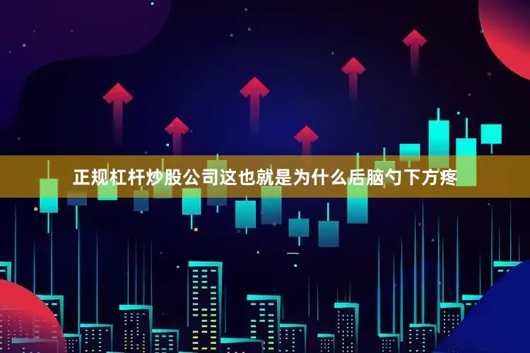 正规杠杆炒股公司这也就是为什么后脑勺下方疼