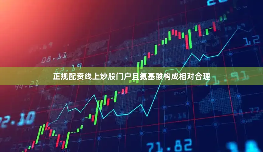 正规配资线上炒股门户且氨基酸构成相对合理