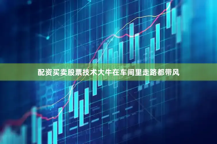 配资买卖股票技术大牛在车间里走路都带风