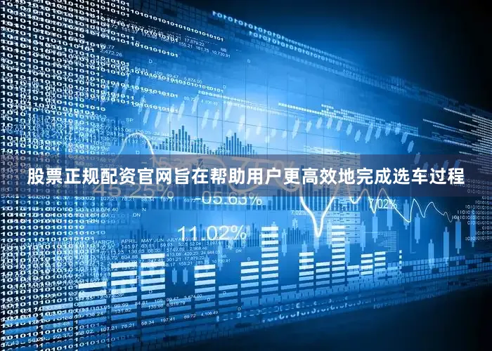 股票正规配资官网旨在帮助用户更高效地完成选车过程