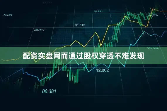 配资实盘网而通过股权穿透不难发现