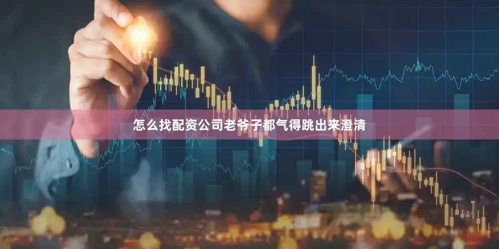 怎么找配资公司老爷子都气得跳出来澄清