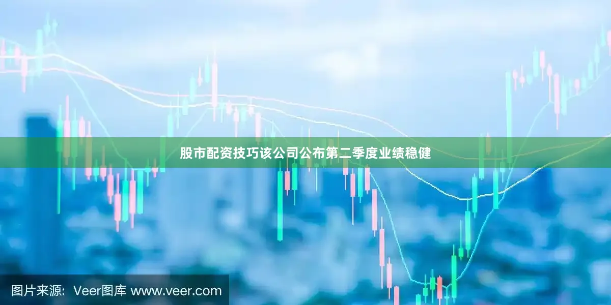 股市配资技巧该公司公布第二季度业绩稳健