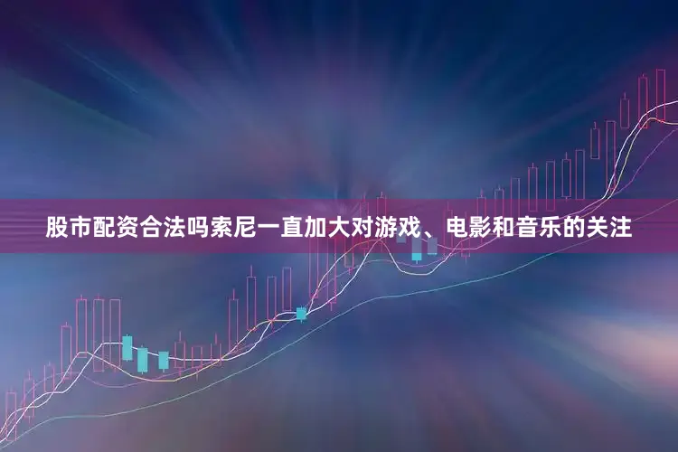 股市配资合法吗索尼一直加大对游戏、电影和音乐的关注