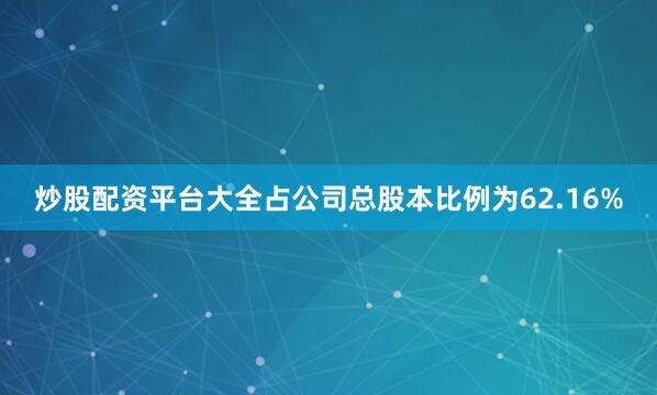 炒股配资平台大全占公司总股本比例为62.16%