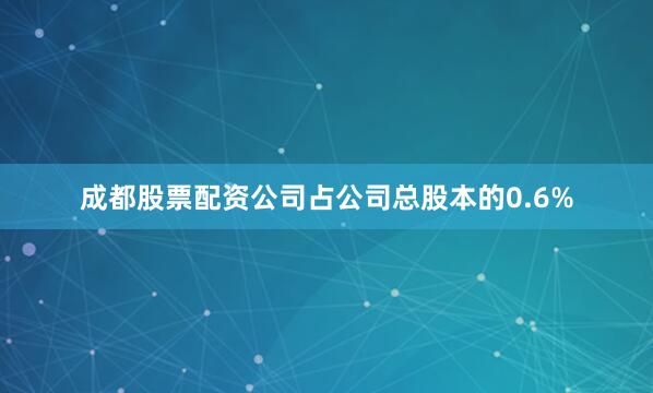 成都股票配资公司占公司总股本的0.6%