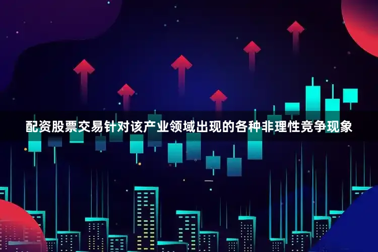 配资股票交易针对该产业领域出现的各种非理性竞争现象