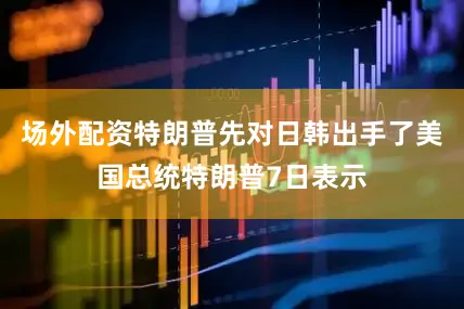 场外配资特朗普先对日韩出手了美国总统特朗普7日表示