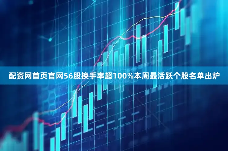 配资网首页官网56股换手率超100%本周最活跃个股名单出炉