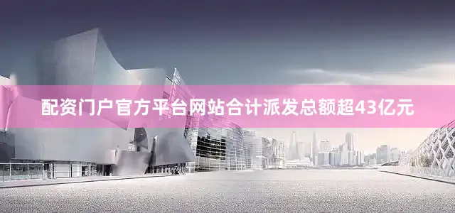 配资门户官方平台网站合计派发总额超43亿元