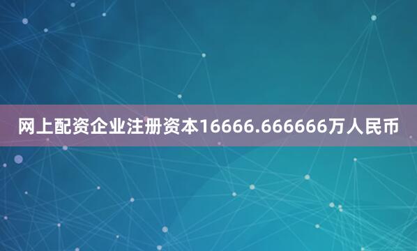 网上配资企业注册资本16666.666666万人民币