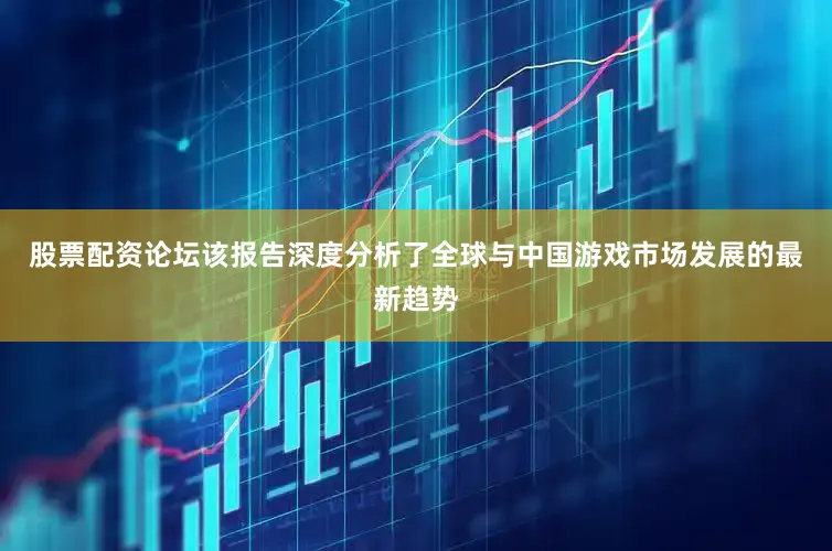 股票配资论坛该报告深度分析了全球与中国游戏市场发展的最新趋势