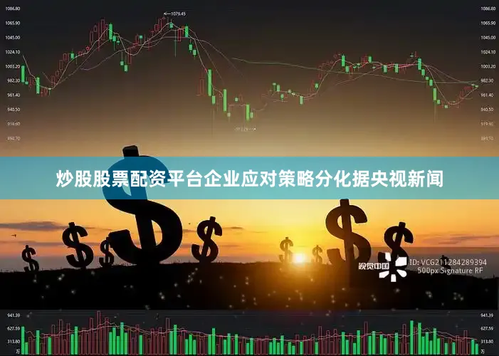 炒股股票配资平台企业应对策略分化据央视新闻